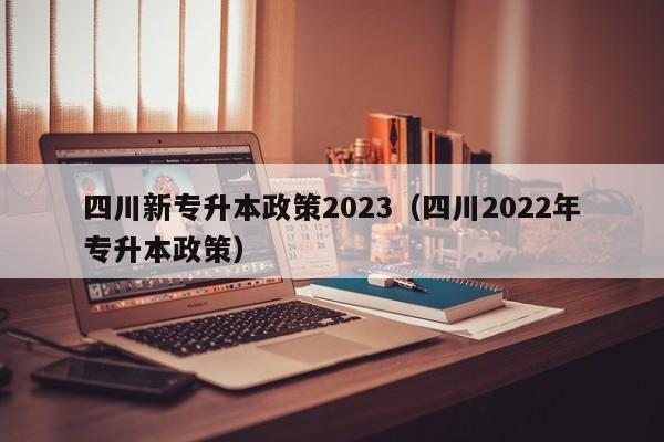 四川新专升本政策2023（四川2022年专升本政策）