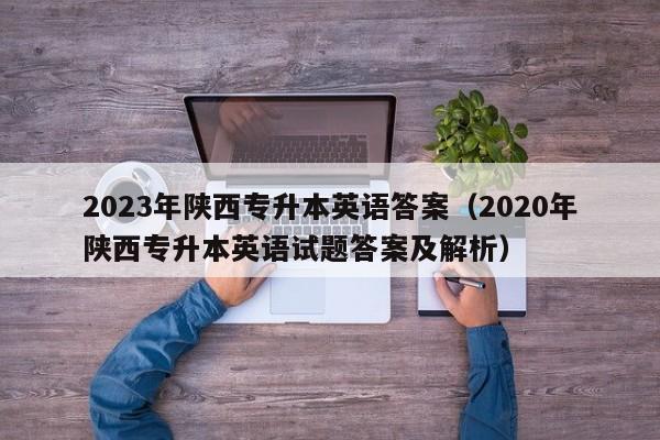 2023年陕西专升本英语答案（2020年陕西专升本英语试题答案及解析）